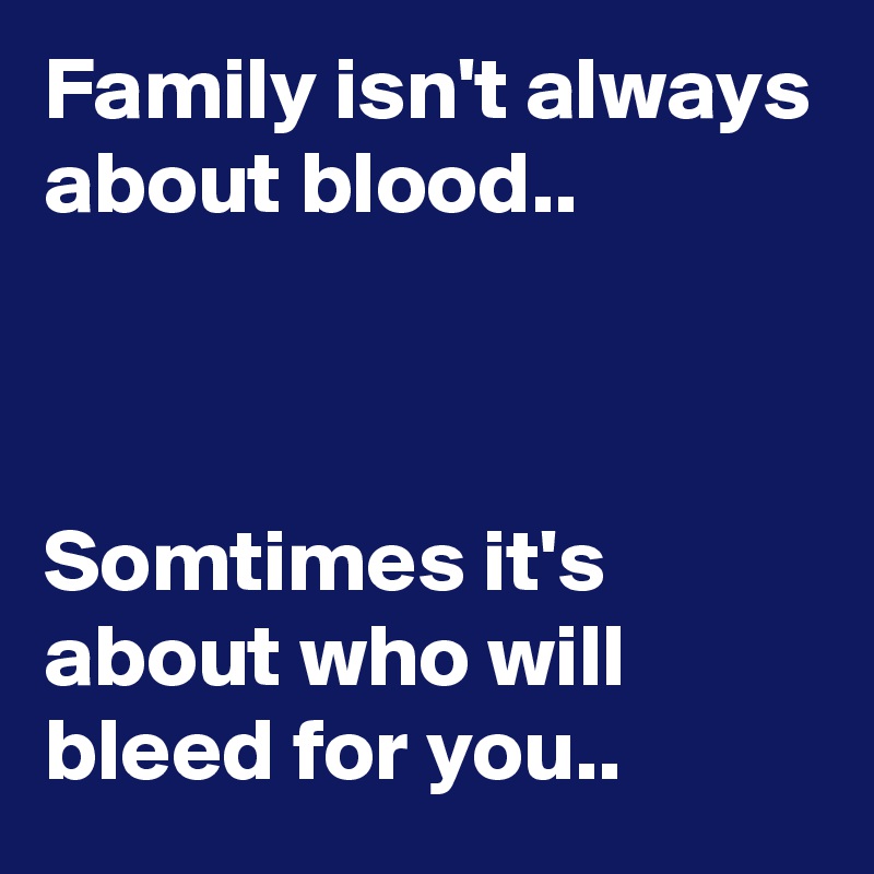 Family isn't always about blood..                                                                                                                                                  Somtimes it's about who will bleed for you..