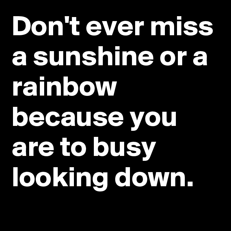 Don't ever miss a sunshine or a rainbow because you are to busy looking down.
