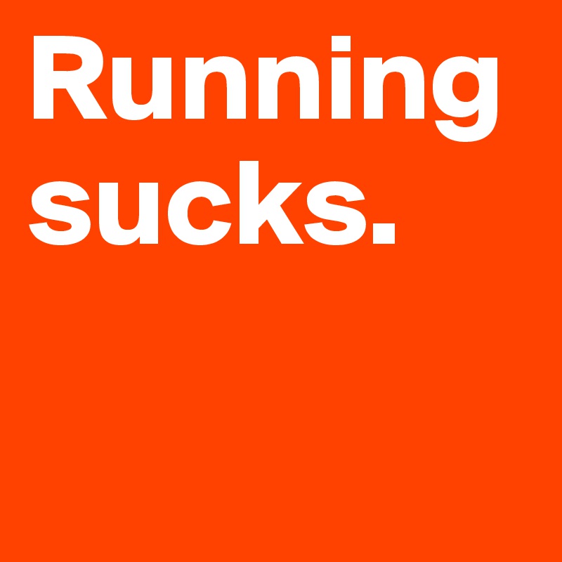 Running sucks. 

