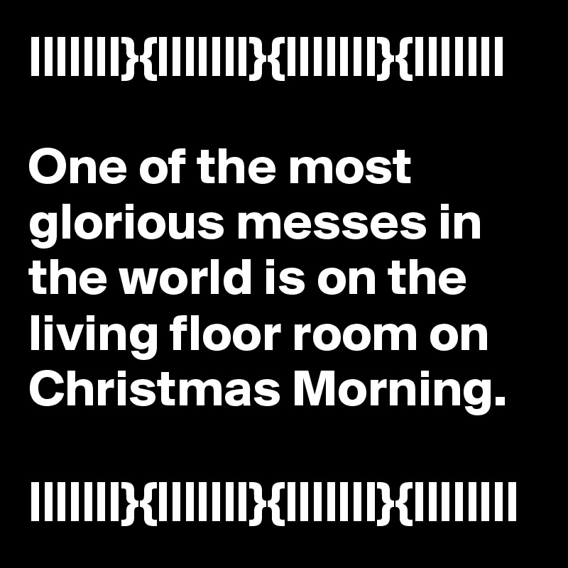|||||||}{|||||||}{|||||||}{|||||||

One of the most glorious messes in the world is on the living floor room on Christmas Morning.

|||||||}{|||||||}{|||||||}{||||||||