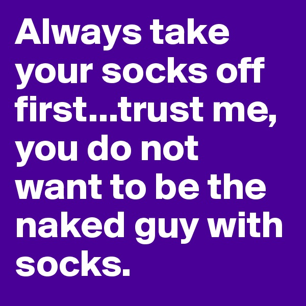 Always take your socks off first...trust me, you do not want to be the naked guy with socks.