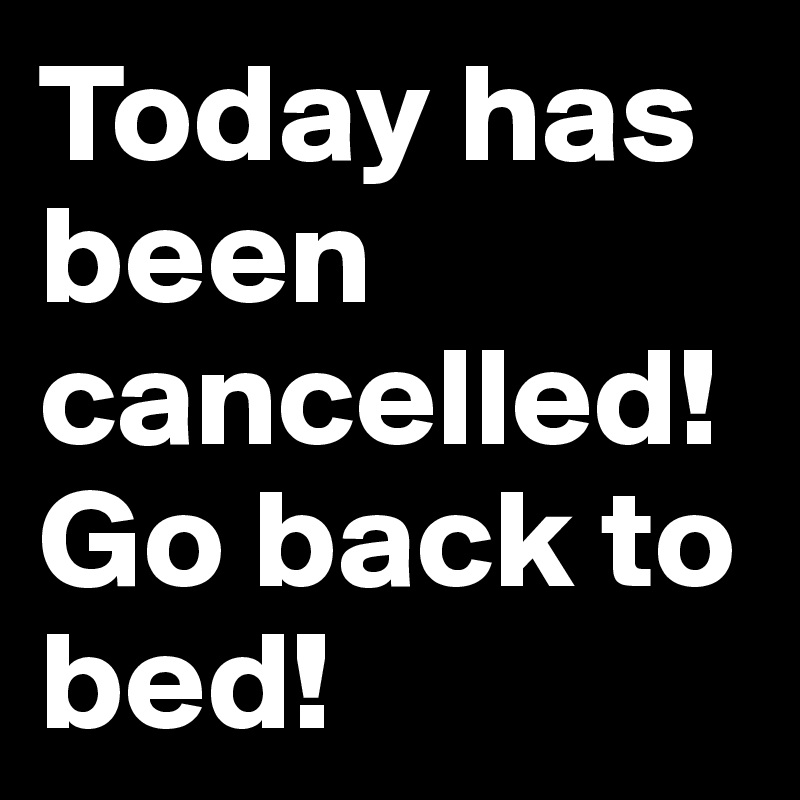 Today has been cancelled! Go back to bed!
