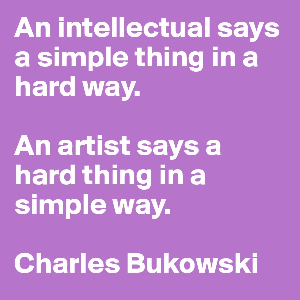 An intellectual says a simple thing in a hard way.

An artist says a hard thing in a simple way.

Charles Bukowski