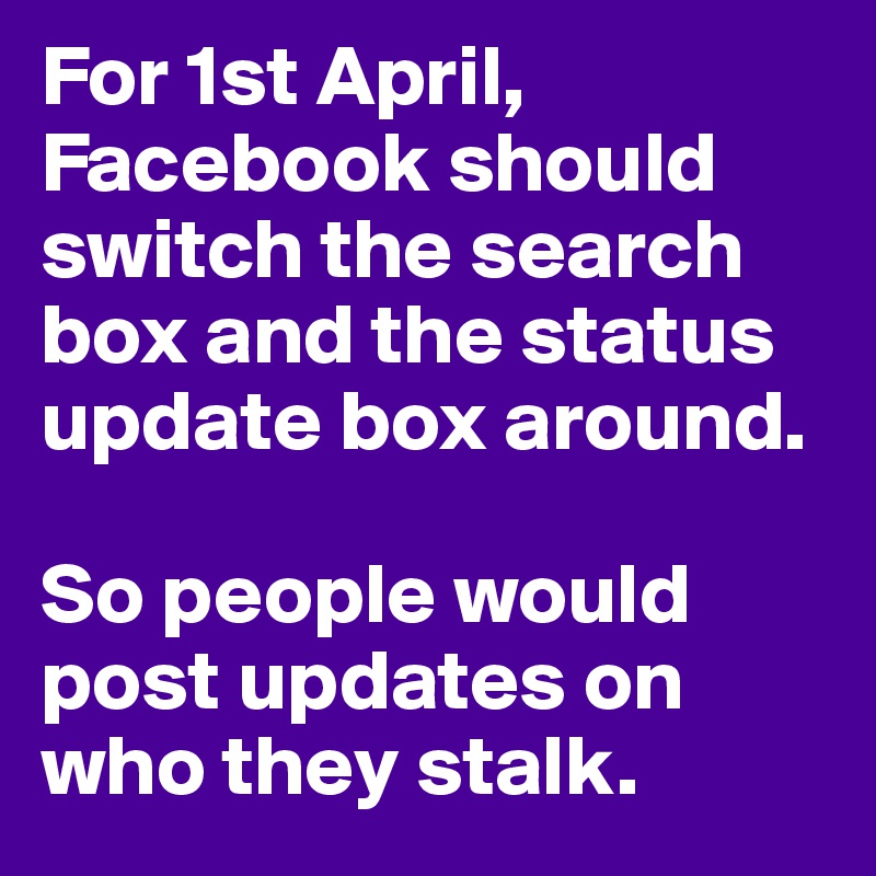 For 1st April, Facebook should switch the search box and the status update box around.

So people would post updates on who they stalk.