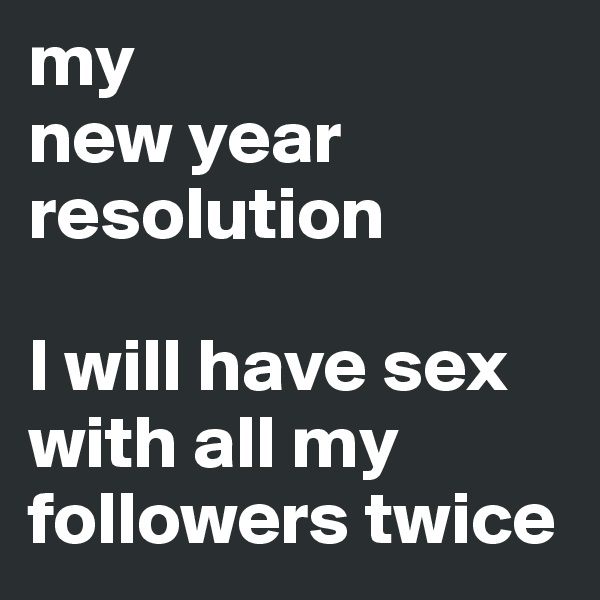 my 
new year 
resolution

I will have sex with all my followers twice