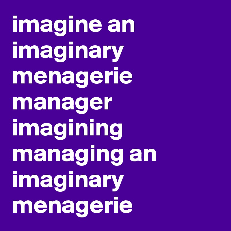 imagine an imaginary menagerie manager imagining managing an imaginary menagerie