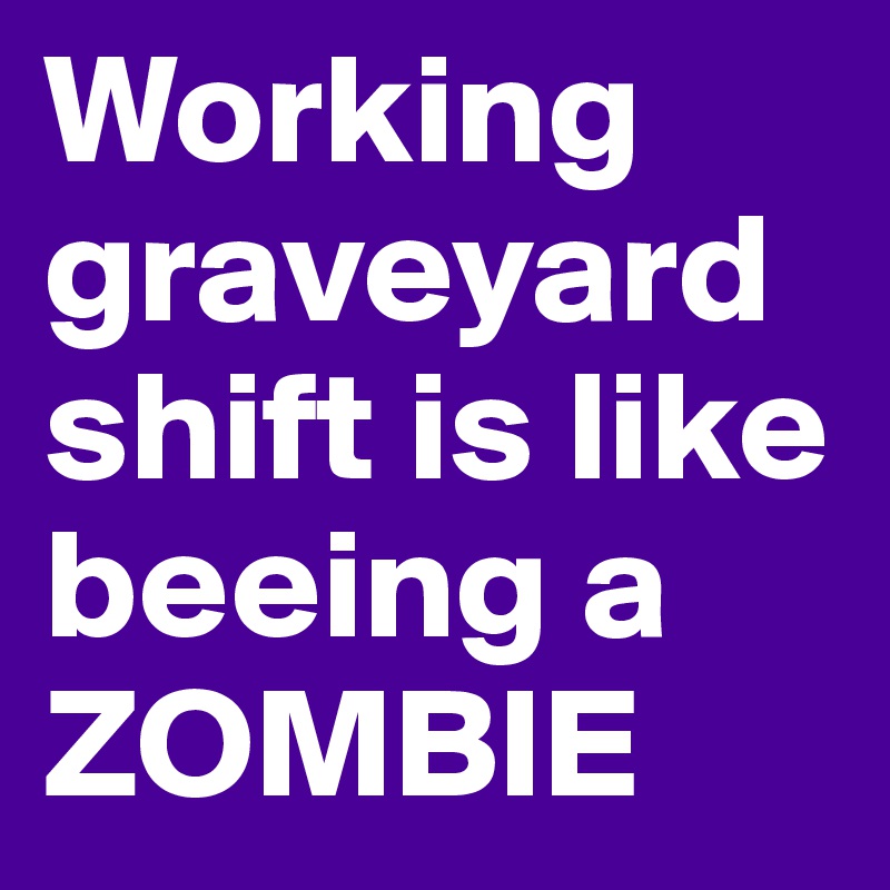 Working graveyardshift is like beeing a ZOMBIE