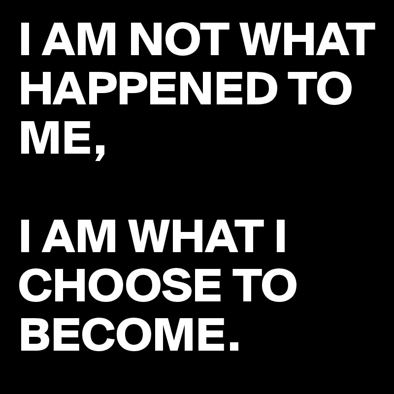 I AM NOT WHAT HAPPENED TO ME,

I AM WHAT I CHOOSE TO BECOME.
