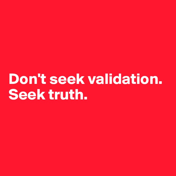 



Don't seek validation. Seek truth. 



