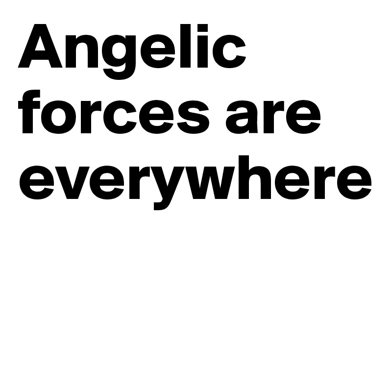 Angelic forces are everywhere


