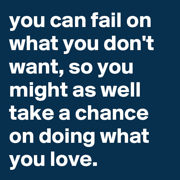 you can fail on what you don't want, so you might as well take a chance on doing what you love.