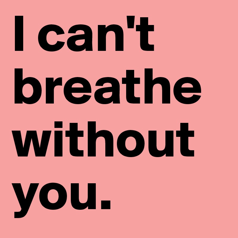 I can't breathe without you.