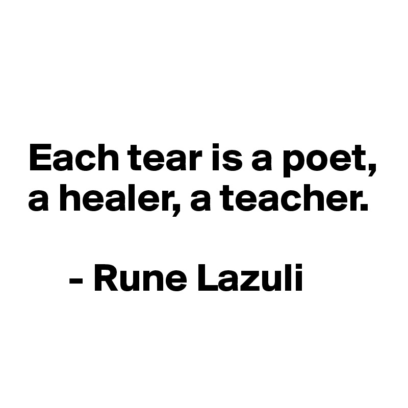 


 Each tear is a poet, 
 a healer, a teacher.

      - Rune Lazuli

