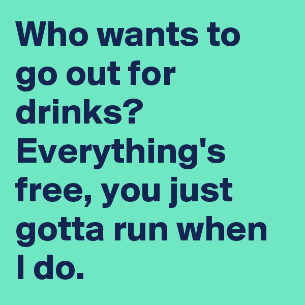 Who wants to go out for drinks? Everything's free, you just gotta run when I do.