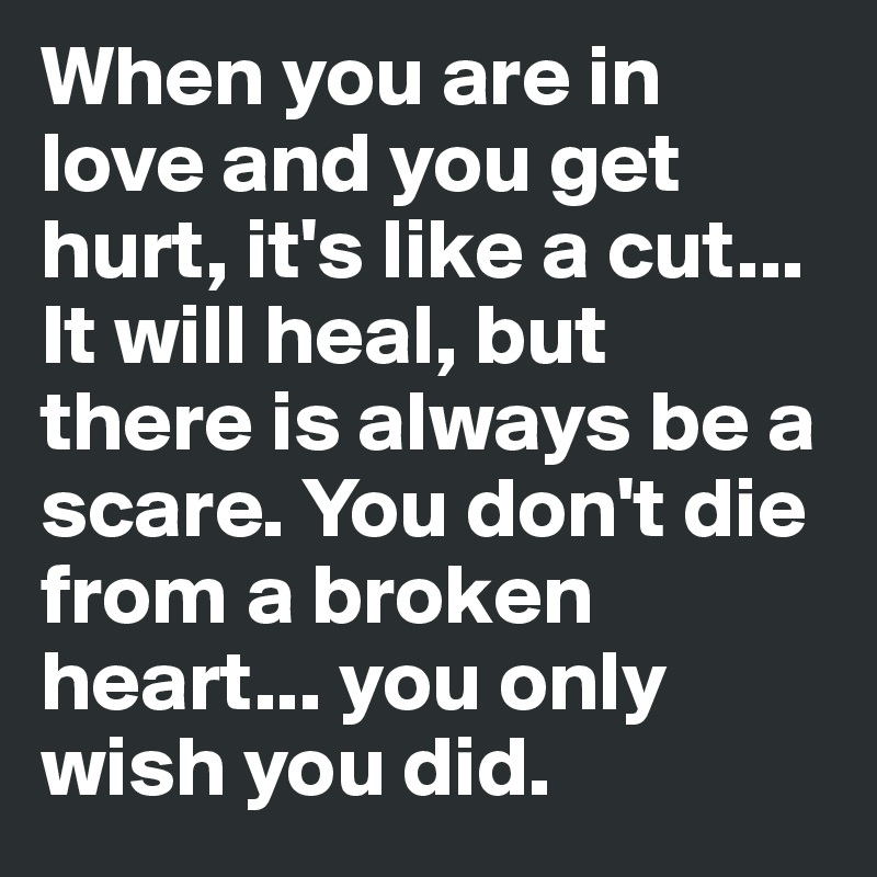 When you are in love and you get hurt, it's like a cut... It will heal, but there is always be a scare. You don't die from a broken heart... you only wish you did.