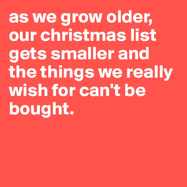 as we grow older, our christmas list gets smaller and the things we really wish for can't be bought.


