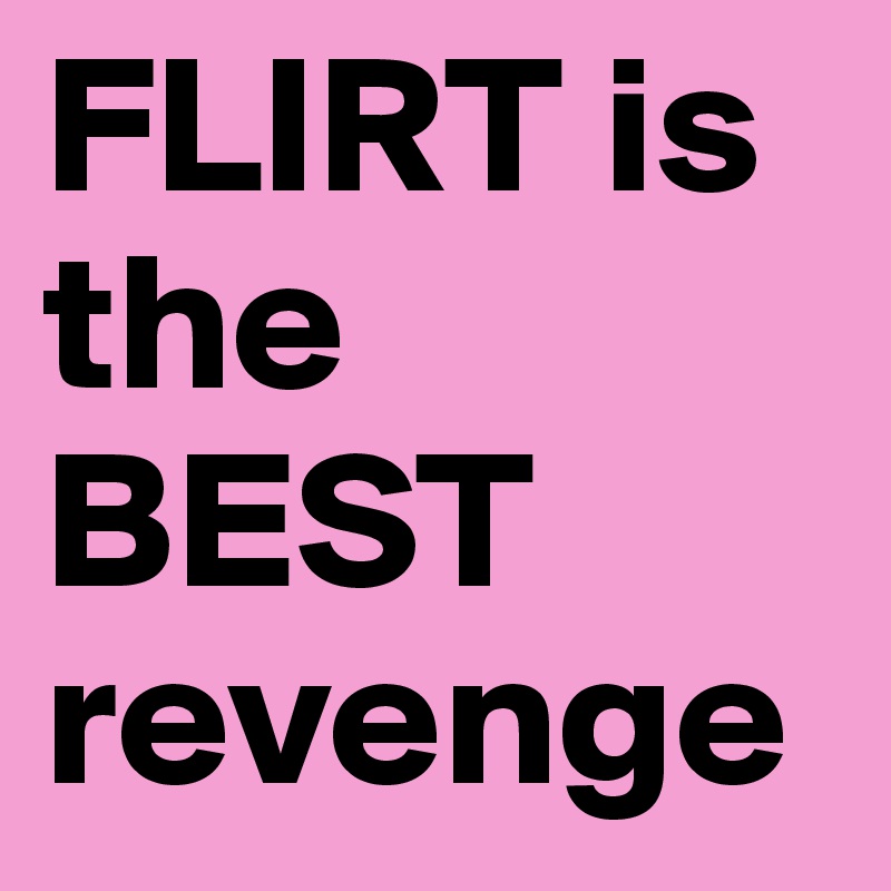 FLIRT is the BEST revenge