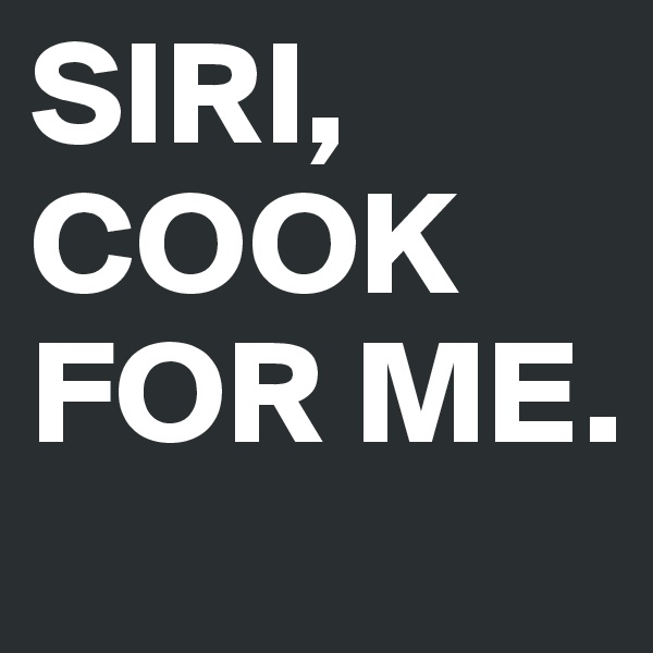 SIRI, COOK FOR ME.