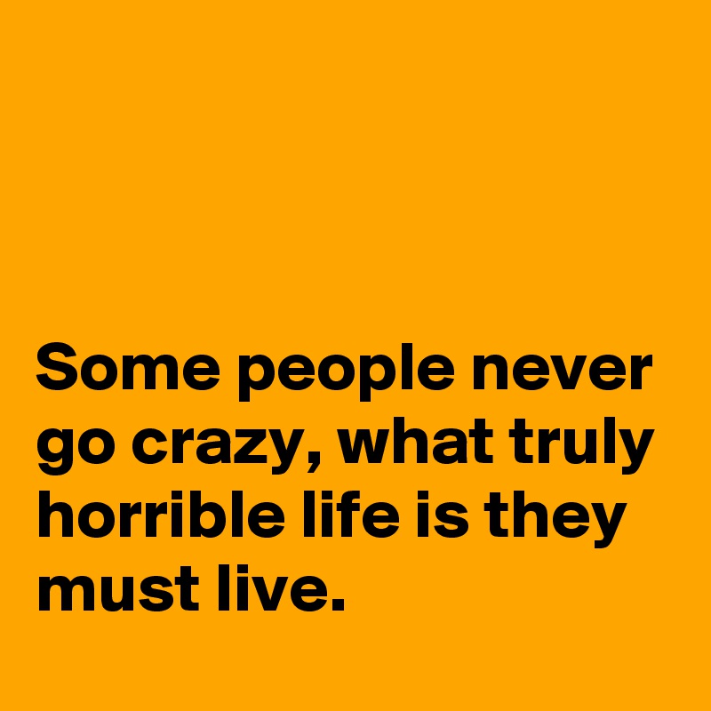 



Some people never go crazy, what truly horrible life is they must live.  