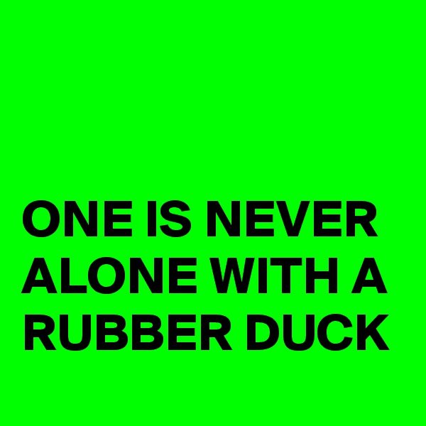 


ONE IS NEVER ALONE WITH A RUBBER DUCK