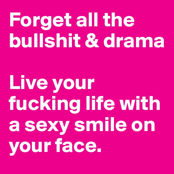 Forget all the bullshit & drama

Live your fucking life with a sexy smile on your face.