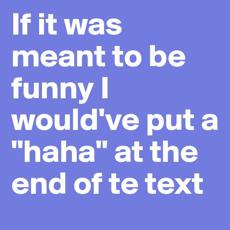 If it was meant to be funny I would've put a "haha" at the end of te text