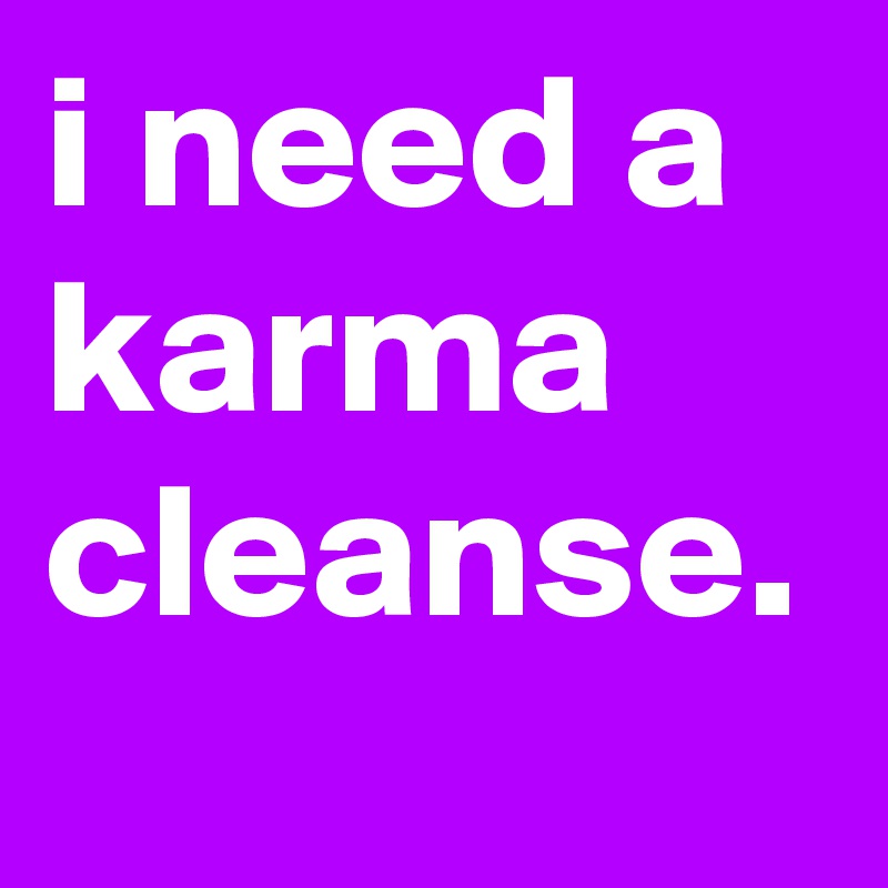 i need a karma cleanse.