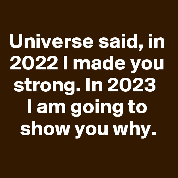 
Universe said, in 2022 I made you strong. In 2023 
I am going to show you why.

