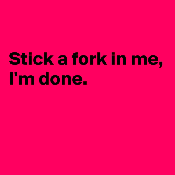 

Stick a fork in me,
I'm done.


