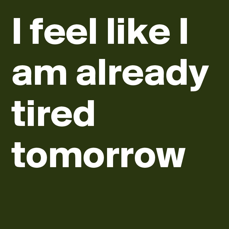 i-feel-like-i-am-already-tired-tomorrow-post-by-jezebelle-on-boldomatic