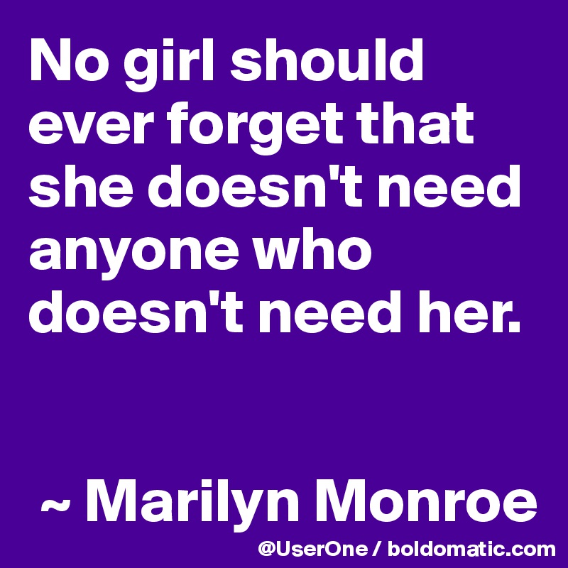 No girl should ever forget that she doesn't need anyone who doesn't need her.


 ~ Marilyn Monroe