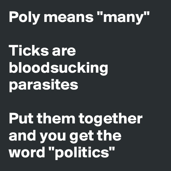 Poly means "many"

Ticks are bloodsucking parasites

Put them together and you get the word "politics"