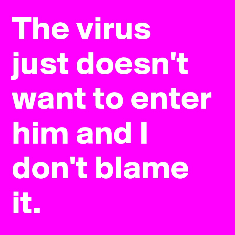 The virus just doesn't want to enter him and I don't blame it.