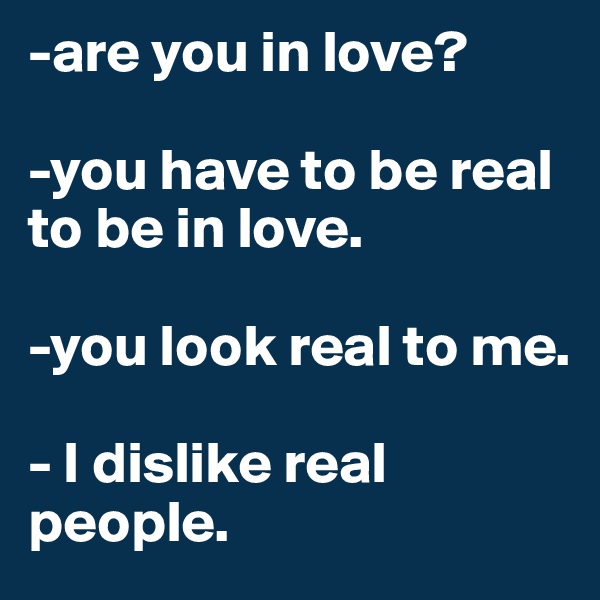 -are you in love?

-you have to be real to be in love.

-you look real to me.

- I dislike real people.