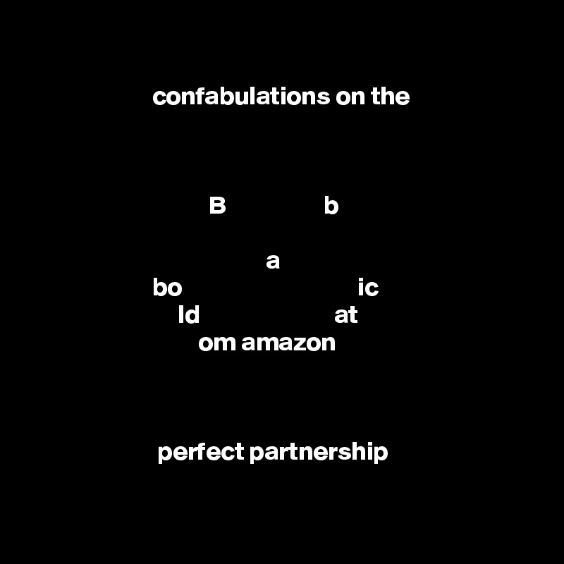 

                        confabulations on the            


                 
                                   B                   b
                          
                                              a
                        bo                                  ic
                             ld                          at
                                 om amazon



                         perfect partnership 

