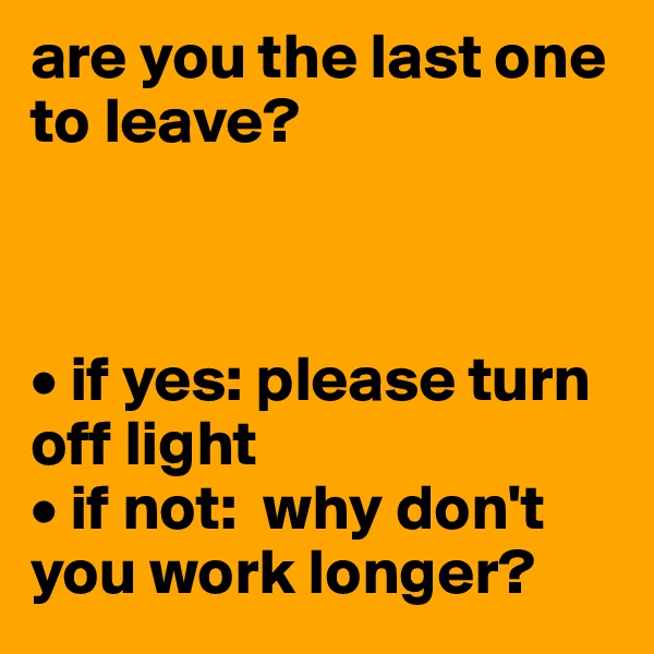 are you the last one to leave? 



• if yes: please turn off light
• if not:  why don't         you work longer? 