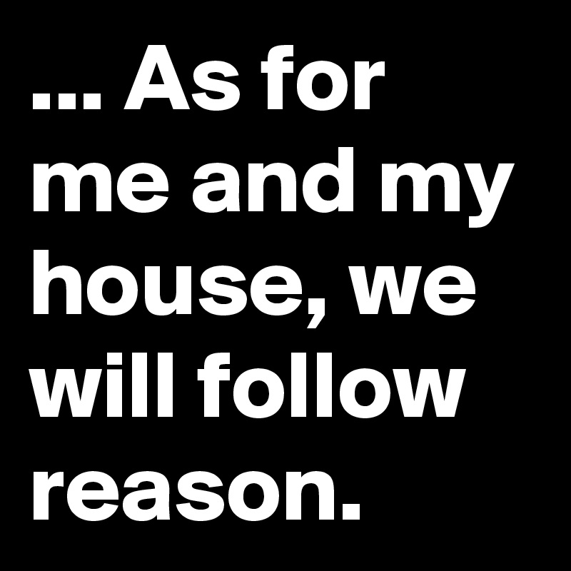 ... As for me and my house, we will follow reason. 