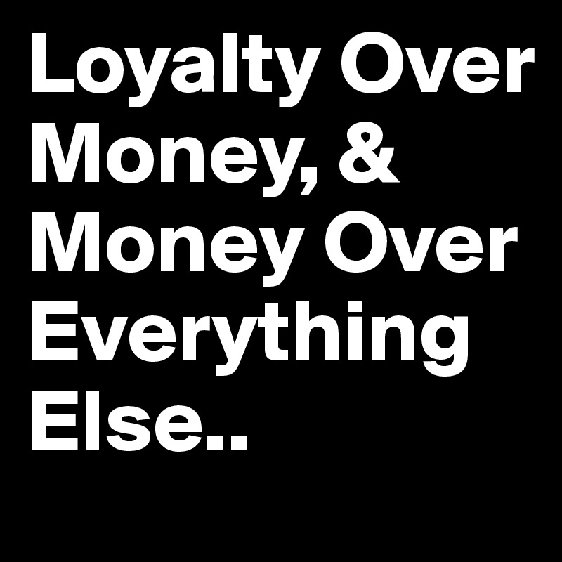 Loyalty Over Money, & Money Over Everything Else.. 