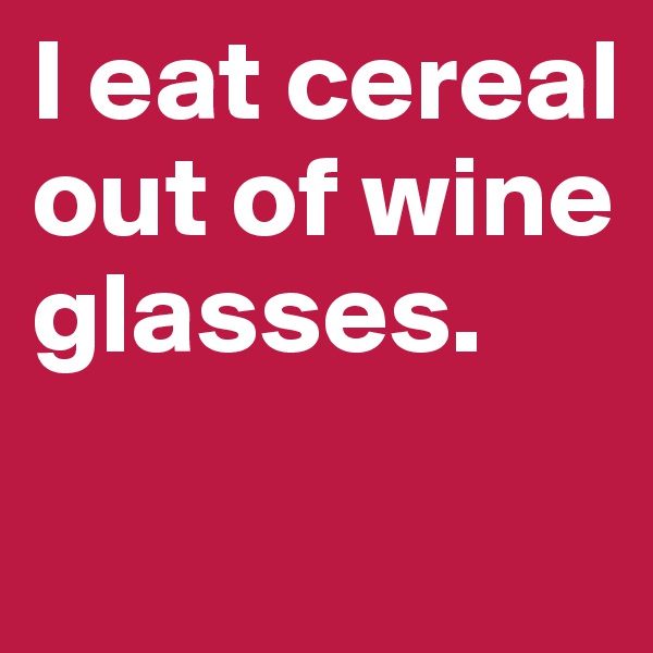 I eat cereal out of wine glasses. 
