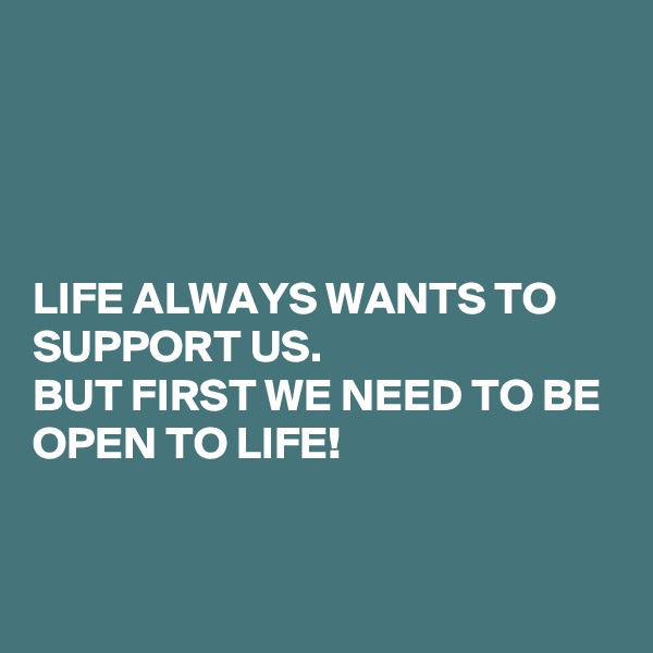 




LIFE ALWAYS WANTS TO SUPPORT US. 
BUT FIRST WE NEED TO BE OPEN TO LIFE!


