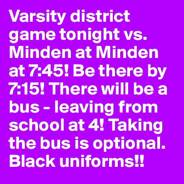 Varsity district game tonight vs. Minden at Minden at 7:45! Be there by 7:15! There will be a bus - leaving from school at 4! Taking the bus is optional. Black uniforms!!