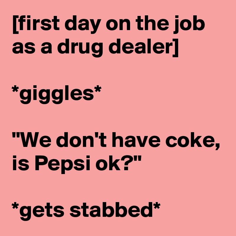 [first day on the job as a drug dealer] 

*giggles* 

"We don't have coke, is Pepsi ok?" 

*gets stabbed*