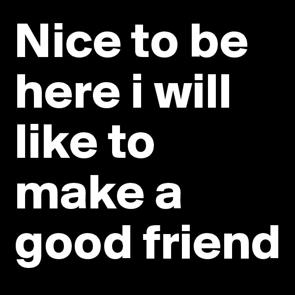 Nice to be here i will like to make a good friend 