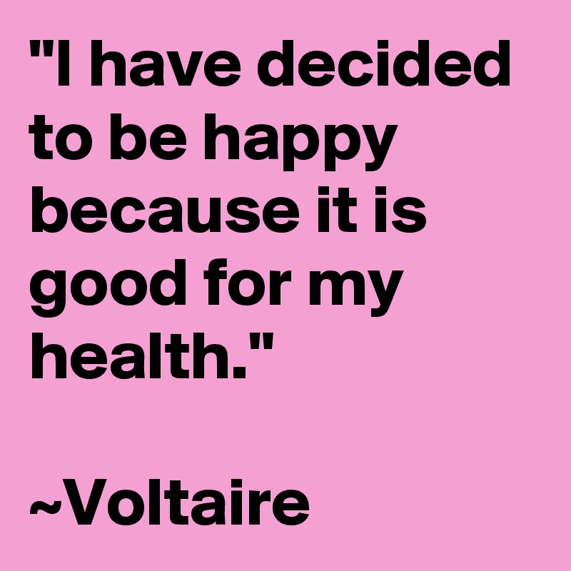 "I have decided to be happy because it is good for my health."

~Voltaire