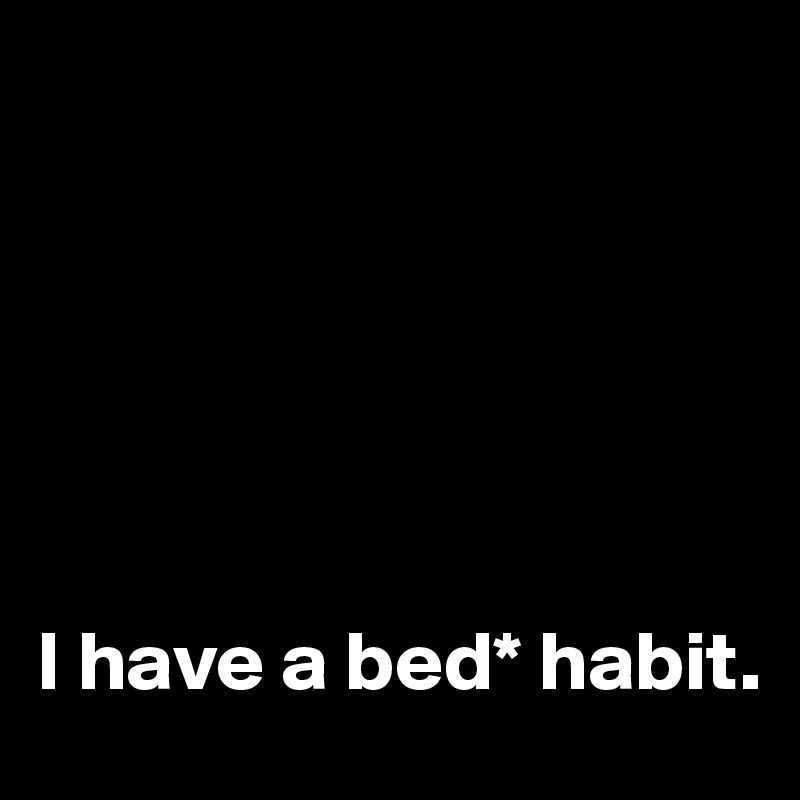 






I have a bed* habit.