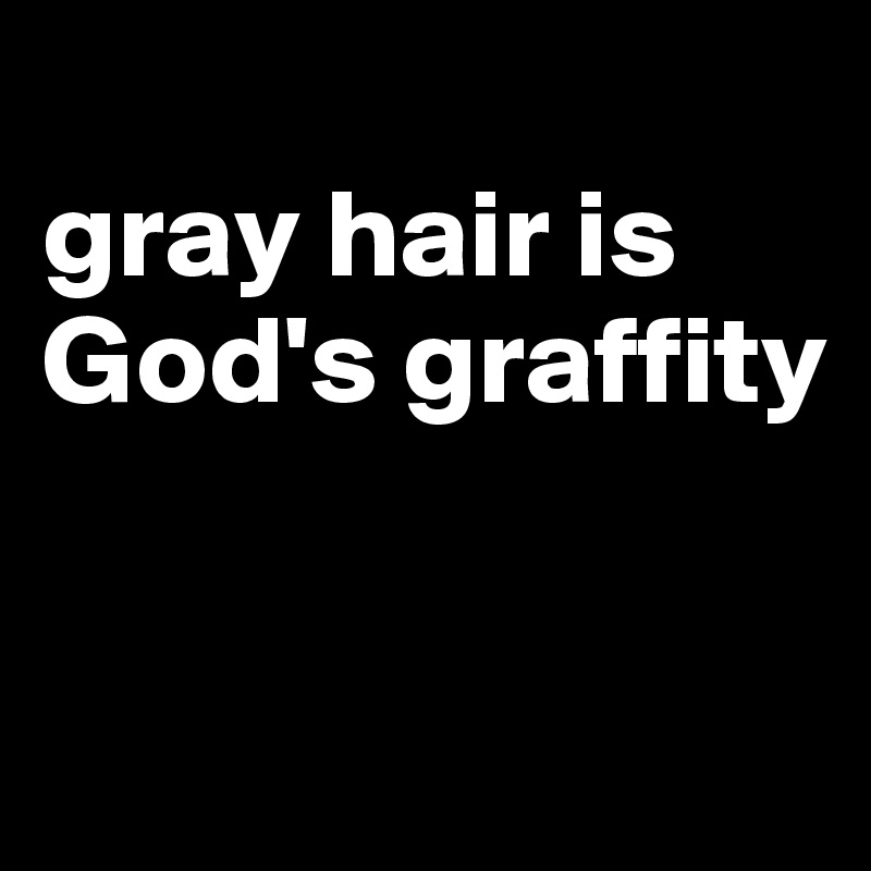 
gray hair is God's graffity


