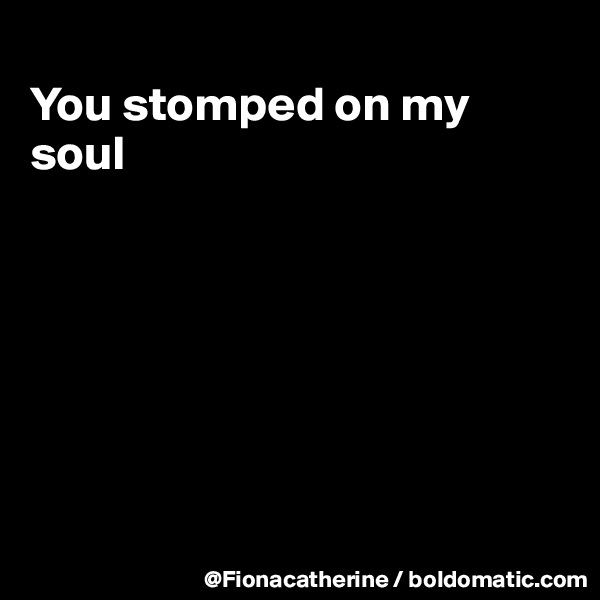 
You stomped on my soul







