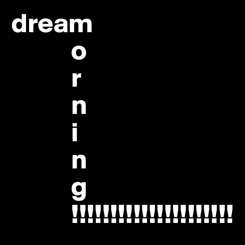 dream
           o
           r
           n
           i
           n
           g
           !!!!!!!!!!!!!!!!!!!!!