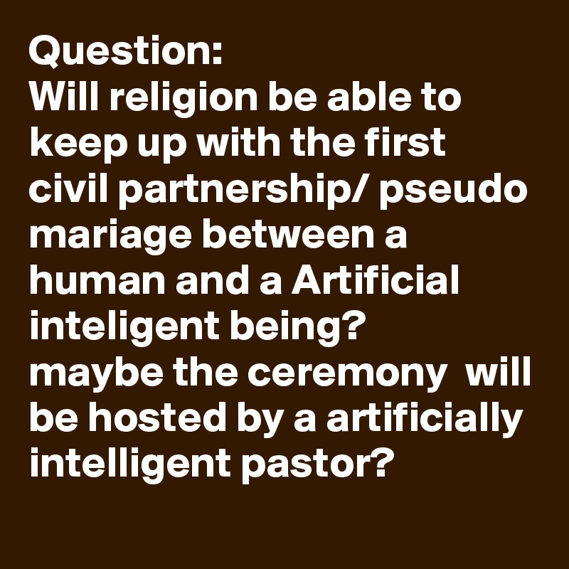 Question:
Will religion be able to keep up with the first civil partnership/ pseudo mariage between a human and a Artificial inteligent being? 
maybe the ceremony  will be hosted by a artificially intelligent pastor?