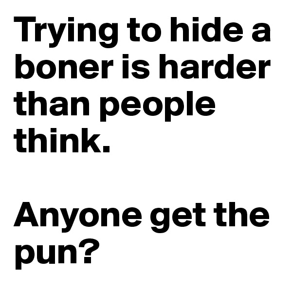Trying to hide a boner is harder than people think. 

Anyone get the pun?